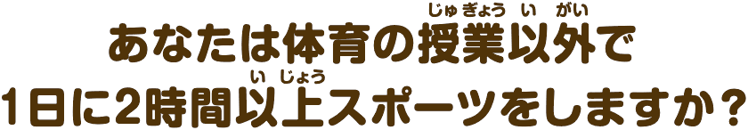 あなたは放課後に2時間以上運動しますか？